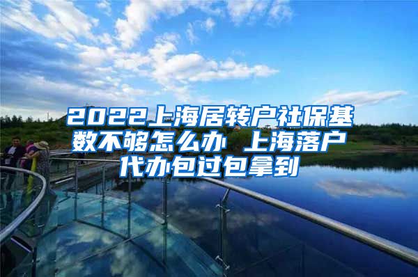 2022上海居转户社保基数不够怎么办 上海落户代办包过包拿到