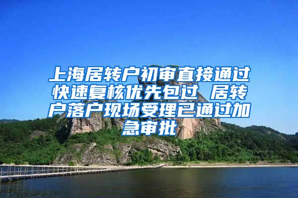 上海居转户初审直接通过快速复核优先包过 居转户落户现场受理已通过加急审批