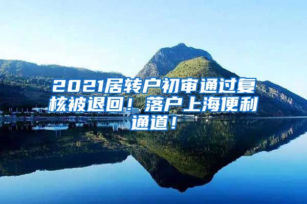 2021居转户初审通过复核被退回！落户上海便利通道！