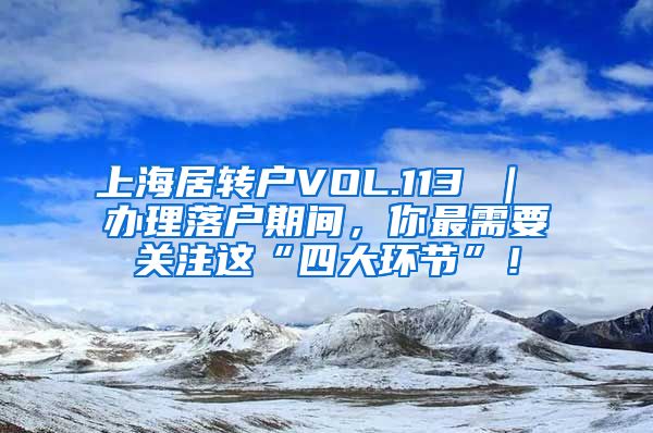 上海居转户VOL.113 ｜ 办理落户期间，你最需要关注这“四大环节”！