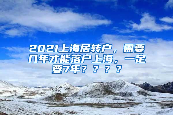 2021上海居转户，需要几年才能落户上海，一定要7年？？？？
