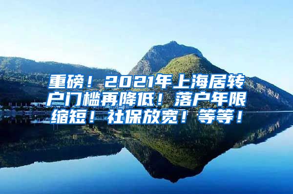 重磅！2021年上海居转户门槛再降低！落户年限缩短！社保放宽！等等！
