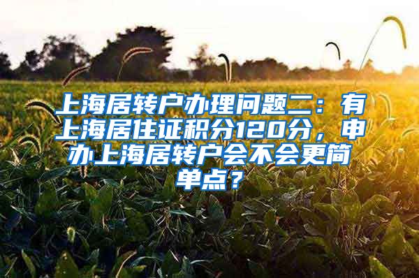 上海居转户办理问题二：有上海居住证积分120分，申办上海居转户会不会更简单点？