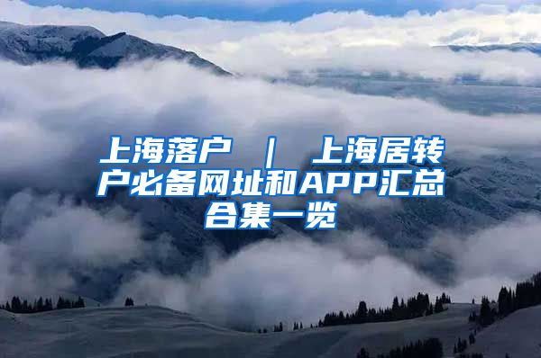 上海落户 ｜ 上海居转户必备网址和APP汇总合集一览