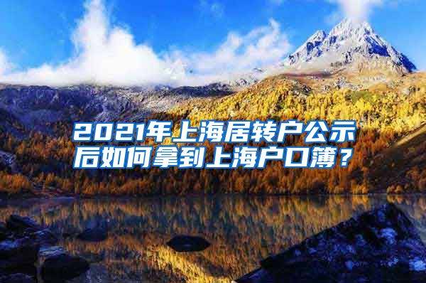 2021年上海居转户公示后如何拿到上海户口簿？