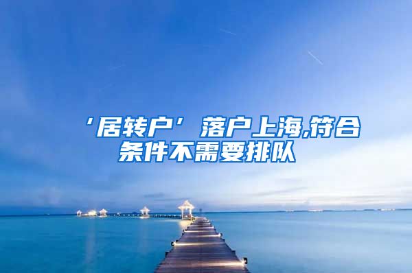 ‘居转户’落户上海,符合条件不需要排队