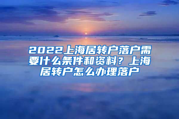 2022上海居转户落户需要什么条件和资料？上海居转户怎么办理落户