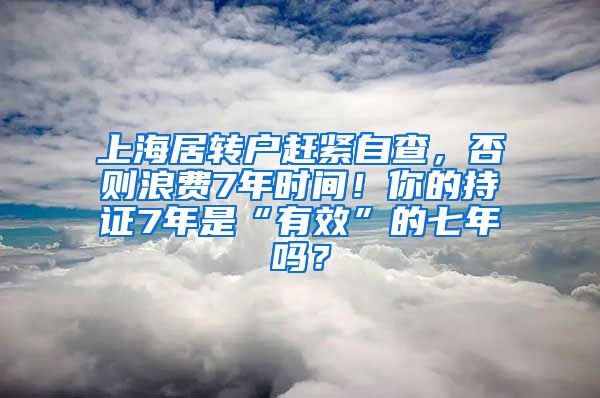 上海居转户赶紧自查，否则浪费7年时间！你的持证7年是“有效”的七年吗？