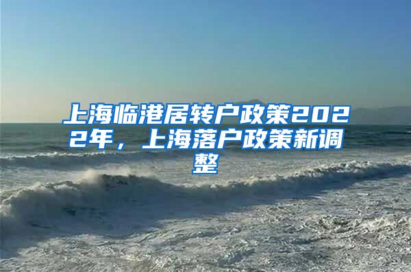 上海临港居转户政策2022年，上海落户政策新调整
