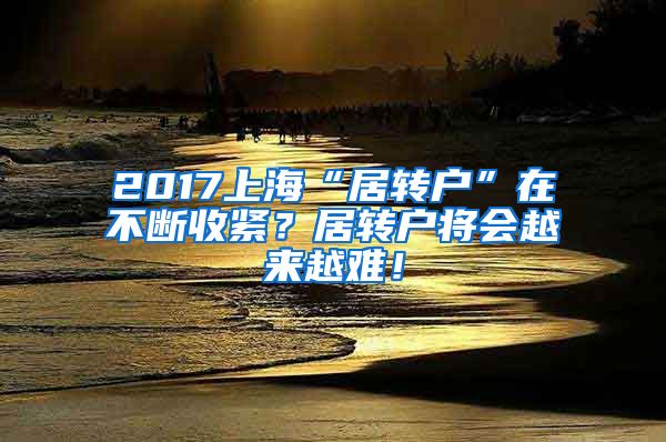 2017上海“居转户”在不断收紧？居转户将会越来越难！