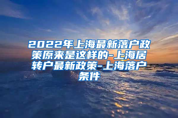 2022年上海最新落户政策原来是这样的-上海居转户最新政策-上海落户条件
