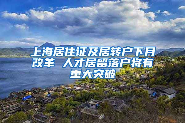 上海居住证及居转户下月改革 人才居留落户将有重大突破
