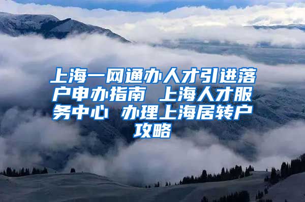 上海一网通办人才引进落户申办指南 上海人才服务中心 办理上海居转户攻略