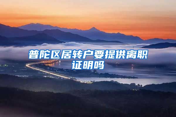 普陀区居转户要提供离职证明吗