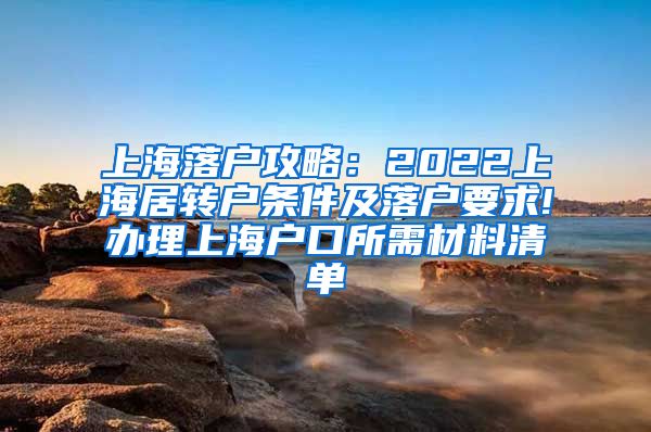 上海落户攻略：2022上海居转户条件及落户要求!办理上海户口所需材料清单
