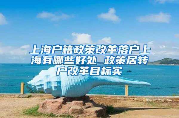 上海户籍政策改革落户上海有哪些好处 政策居转户改革目标实