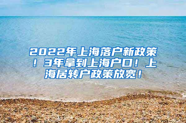 2022年上海落户新政策！3年拿到上海户口！上海居转户政策放宽！