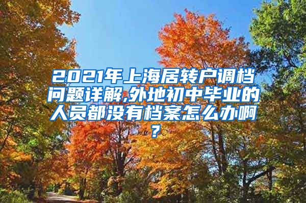 2021年上海居转户调档问题详解,外地初中毕业的人员都没有档案怎么办啊？