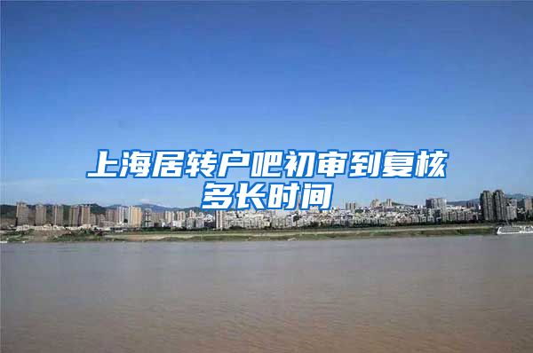 上海居转户吧初审到复核多长时间