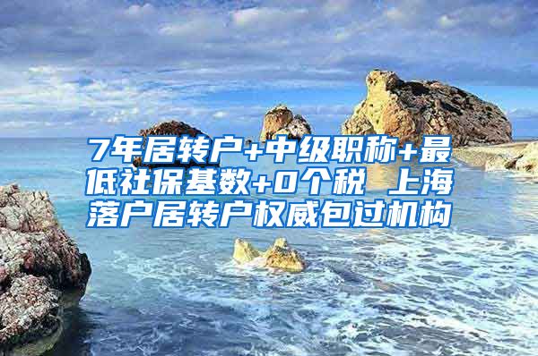 7年居转户+中级职称+最低社保基数+0个税 上海落户居转户权威包过机构