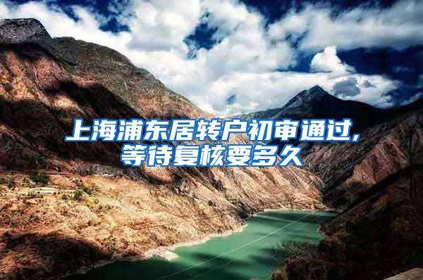 上海浦东居转户初审通过,等待复核要多久