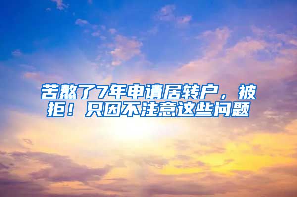 苦熬了7年申请居转户，被拒！只因不注意这些问题
