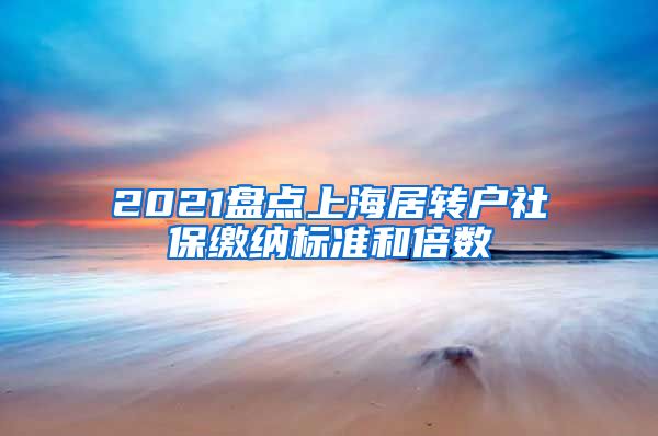 2021盘点上海居转户社保缴纳标准和倍数