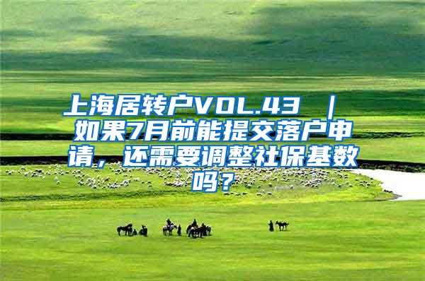 上海居转户VOL.43 ｜ 如果7月前能提交落户申请，还需要调整社保基数吗？