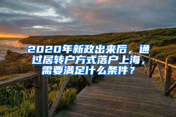 2020年新政出来后，通过居转户方式落户上海，需要满足什么条件？