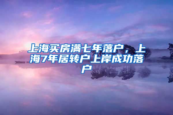 上海买房满七年落户，上海7年居转户上岸成功落户