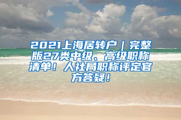 2021上海居转户｜完整版27类中级、高级职称清单！人社局职称评定官方答疑！