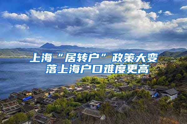 上海“居转户”政策大变 落上海户口难度更高