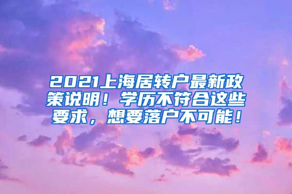 2021上海居转户最新政策说明！学历不符合这些要求，想要落户不可能！