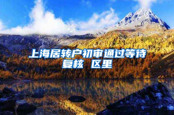 上海居转户初审通过等待复核 区里