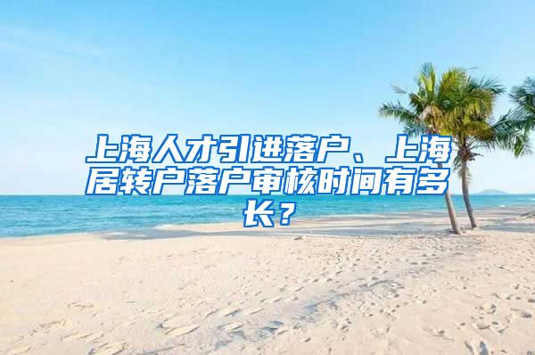 上海人才引进落户、上海居转户落户审核时间有多长？