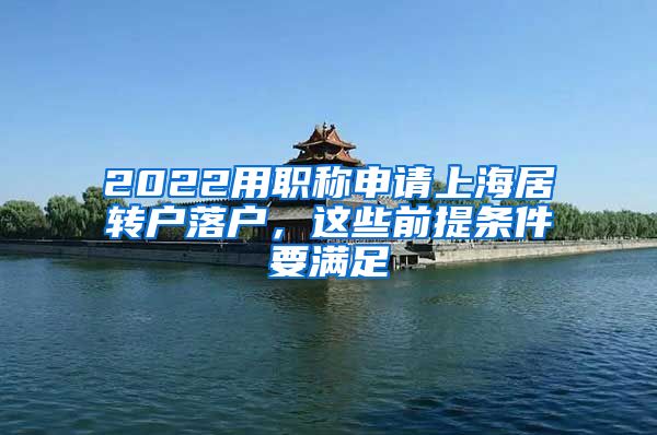 2022用职称申请上海居转户落户，这些前提条件要满足
