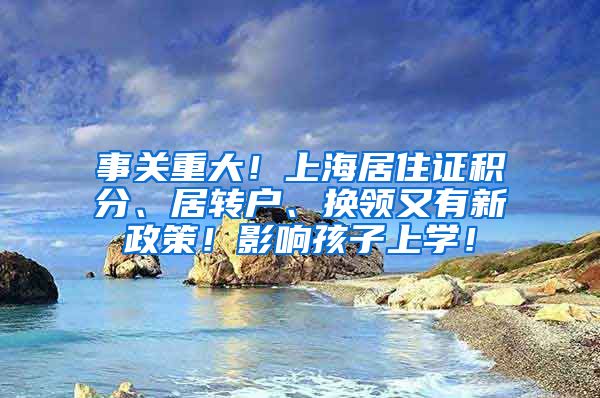 事关重大！上海居住证积分、居转户、换领又有新政策！影响孩子上学！