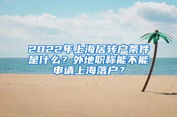 2022年上海居转户条件是什么？外地职称能不能申请上海落户？