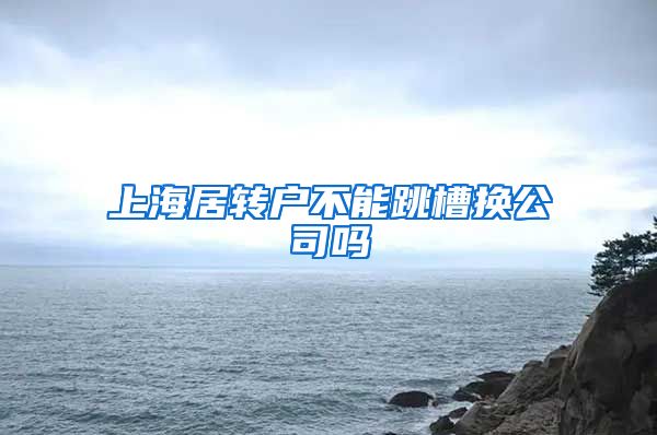 上海居转户不能跳槽换公司吗