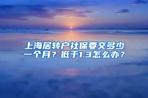 上海居转户社保要交多少一个月？低于1.3怎么办？