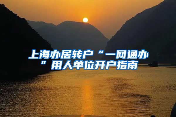 上海办居转户“一网通办”用人单位开户指南