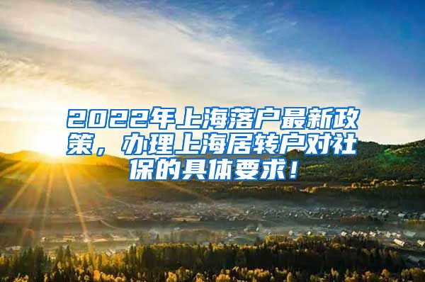 2022年上海落户最新政策，办理上海居转户对社保的具体要求！