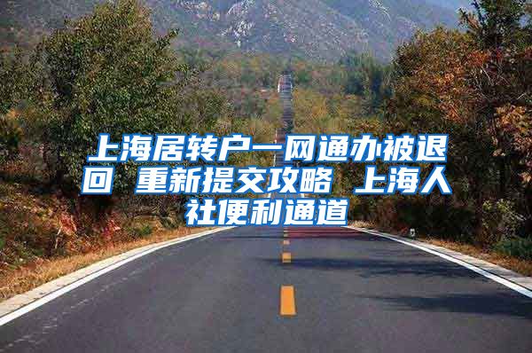 上海居转户一网通办被退回 重新提交攻略 上海人社便利通道