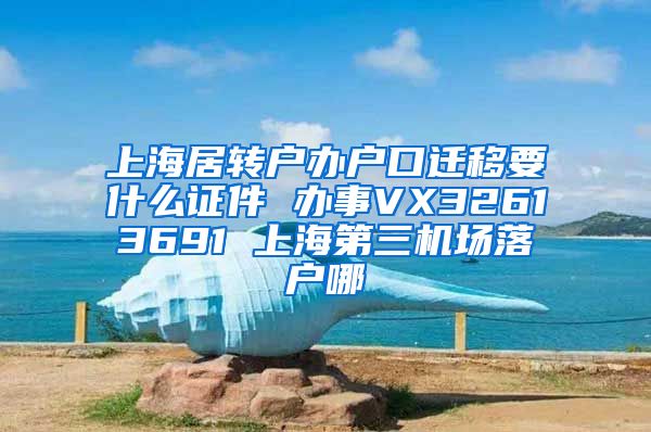 上海居转户办户口迁移要什么证件 办事VX32613691 上海第三机场落户哪