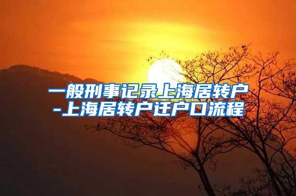 一般刑事记录上海居转户-上海居转户迁户口流程