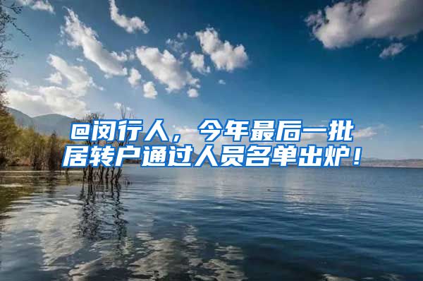 @闵行人，今年最后一批居转户通过人员名单出炉！