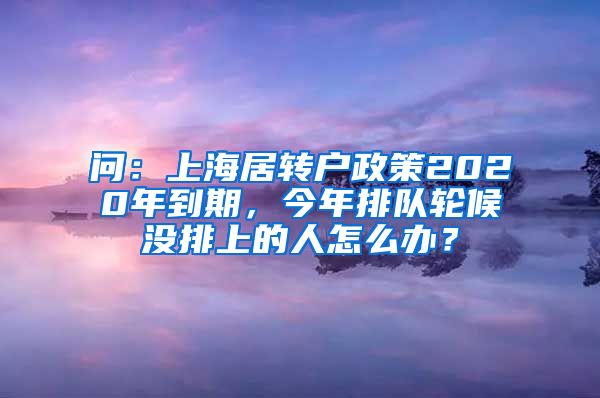 问：上海居转户政策2020年到期，今年排队轮候没排上的人怎么办？