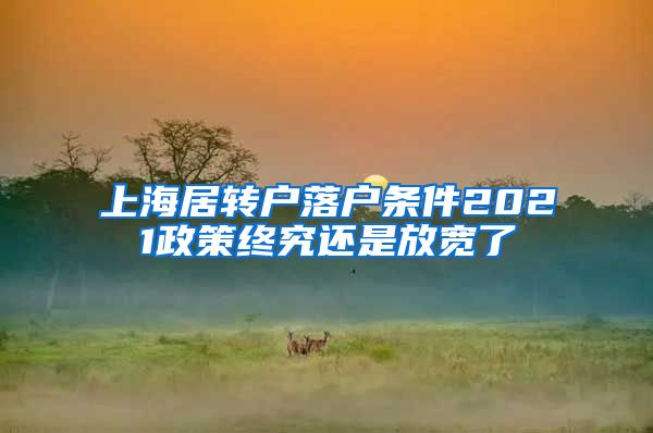 上海居转户落户条件2021政策终究还是放宽了