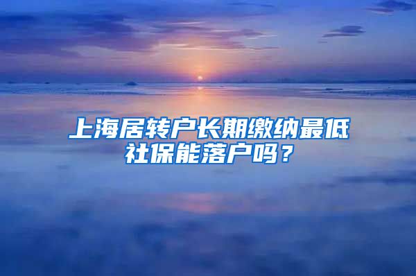 上海居转户长期缴纳最低社保能落户吗？