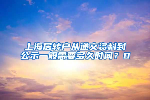 上海居转户从递交资料到公示一般需要多久时间？0